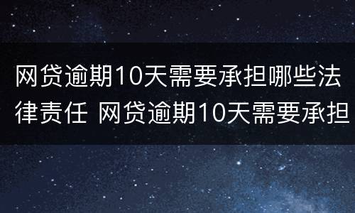 网贷逾期10天需要承担哪些法律责任 网贷逾期10天需要承担哪些法律责任呢