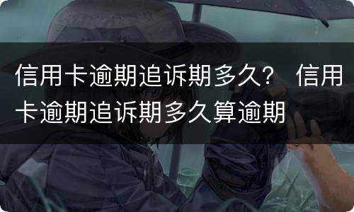 信用卡逾期追诉期多久？ 信用卡逾期追诉期多久算逾期