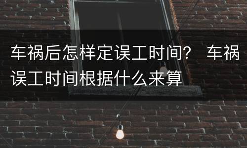 车祸后怎样定误工时间？ 车祸误工时间根据什么来算