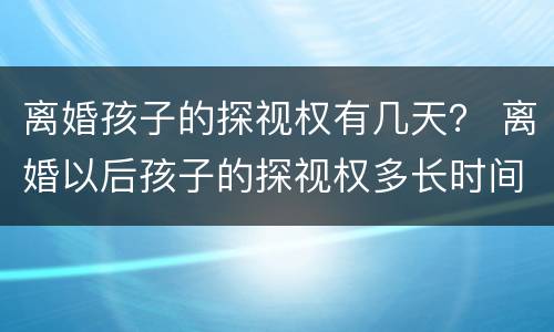离婚孩子的探视权有几天？ 离婚以后孩子的探视权多长时间看一次
