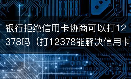 银行拒绝信用卡协商可以打12378吗（打12378能解决信用卡问题吗）