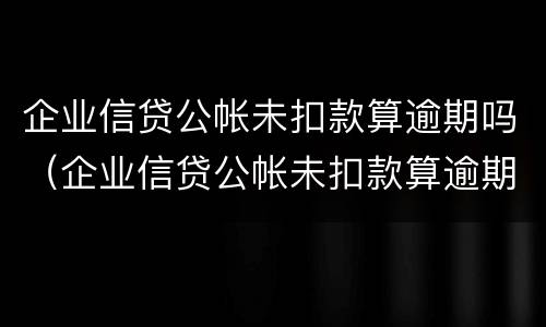 企业信贷公帐未扣款算逾期吗（企业信贷公帐未扣款算逾期吗怎么处理）