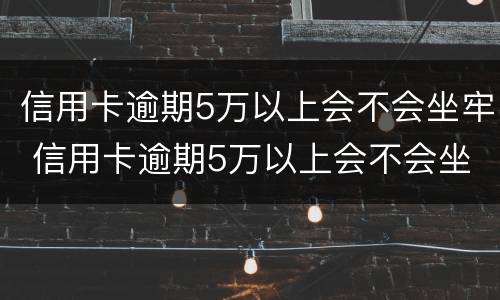 信用卡逾期5万以上会不会坐牢 信用卡逾期5万以上会不会坐牢呀