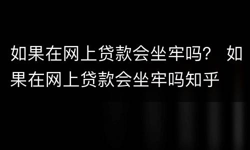 如果在网上贷款会坐牢吗？ 如果在网上贷款会坐牢吗知乎
