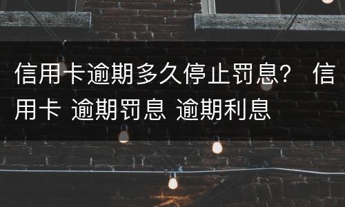 信用卡逾期多久停止罚息？ 信用卡 逾期罚息 逾期利息