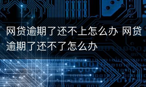网贷逾期了还不上怎么办 网贷逾期了还不了怎么办