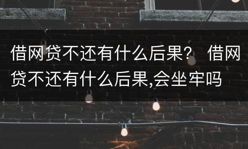 借网贷不还有什么后果？ 借网贷不还有什么后果,会坐牢吗