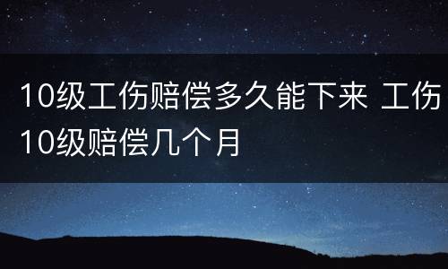 10级工伤赔偿多久能下来 工伤10级赔偿几个月