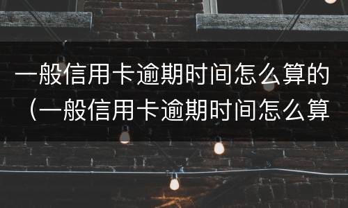 一般信用卡逾期时间怎么算的（一般信用卡逾期时间怎么算的呀）