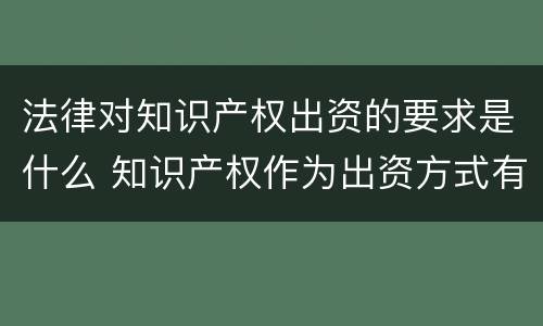 法律对知识产权出资的要求是什么 知识产权作为出资方式有什么特别要求