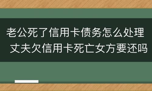 老公死了信用卡债务怎么处理 丈夫欠信用卡死亡女方要还吗