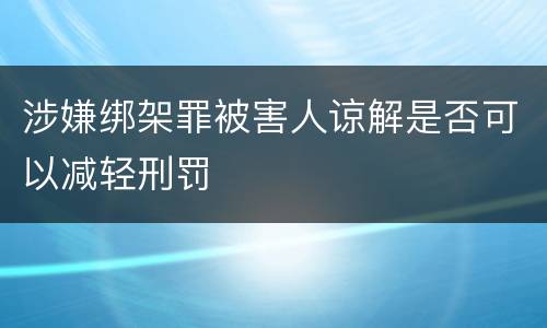 涉嫌绑架罪被害人谅解是否可以减轻刑罚