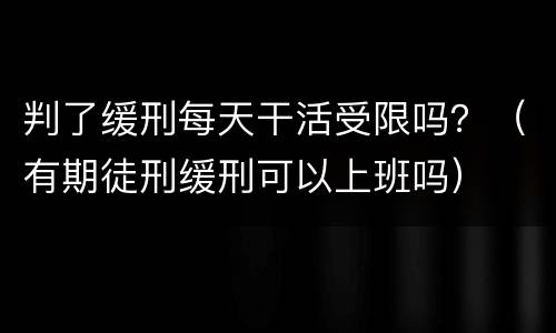 判了缓刑每天干活受限吗？（有期徒刑缓刑可以上班吗）