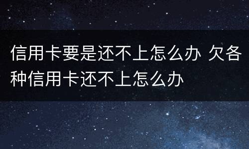 信用卡要是还不上怎么办 欠各种信用卡还不上怎么办