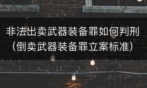非法出卖武器装备罪如何判刑（倒卖武器装备罪立案标准）