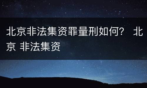 北京非法集资罪量刑如何？ 北京 非法集资