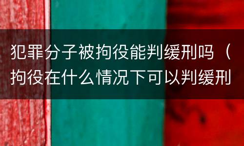 犯罪分子被拘役能判缓刑吗（拘役在什么情况下可以判缓刑）