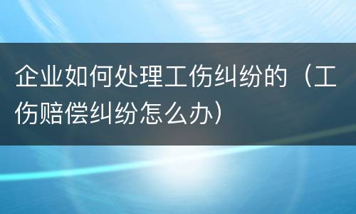 企业如何处理工伤纠纷的（工伤赔偿纠纷怎么办）