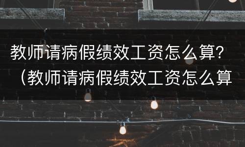 教师请病假绩效工资怎么算？（教师请病假绩效工资怎么算）