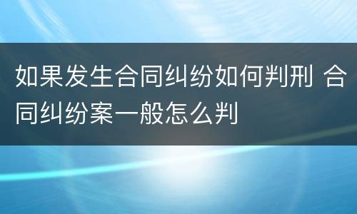 如果发生合同纠纷如何判刑 合同纠纷案一般怎么判