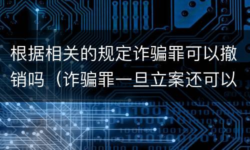 根据相关的规定诈骗罪可以撤销吗（诈骗罪一旦立案还可以撤销吗）
