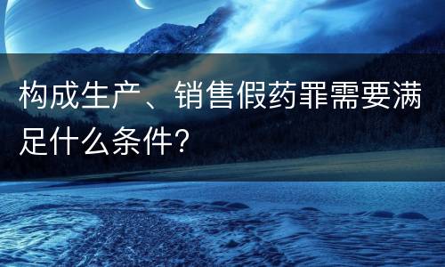 构成生产、销售假药罪需要满足什么条件?