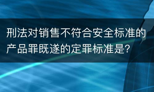 刑法对销售不符合安全标准的产品罪既遂的定罪标准是？
