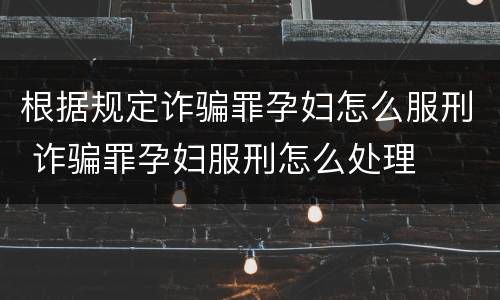 根据规定诈骗罪孕妇怎么服刑 诈骗罪孕妇服刑怎么处理