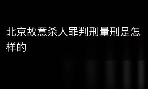 北京故意杀人罪判刑量刑是怎样的