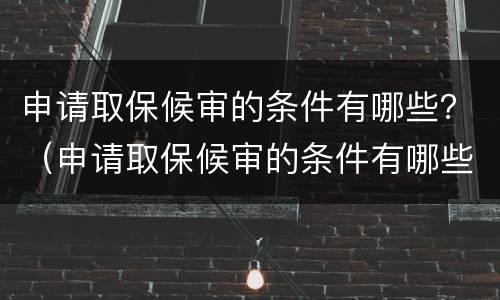 申请取保候审的条件有哪些？（申请取保候审的条件有哪些呢）