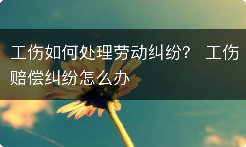 工伤如何处理劳动纠纷？ 工伤赔偿纠纷怎么办