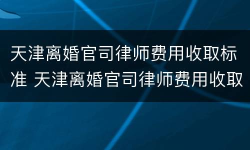 天津离婚官司律师费用收取标准 天津离婚官司律师费用收取标准