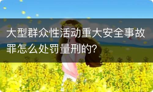 大型群众性活动重大安全事故罪怎么处罚量刑的？