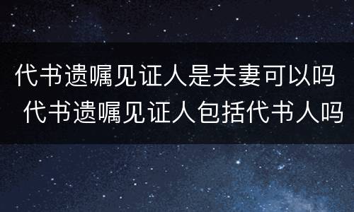 代书遗嘱见证人是夫妻可以吗 代书遗嘱见证人包括代书人吗