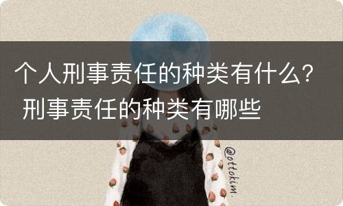 个人刑事责任的种类有什么？ 刑事责任的种类有哪些