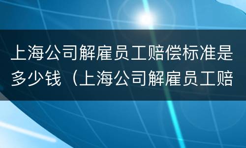 上海公司解雇员工赔偿标准是多少钱（上海公司解雇员工赔偿标准是多少钱啊）
