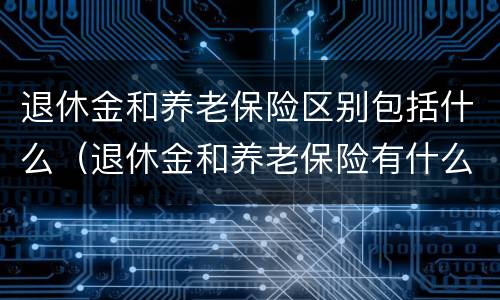 退休金和养老保险区别包括什么（退休金和养老保险有什么区别）