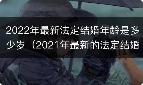 2022年最新法定结婚年龄是多少岁（2021年最新的法定结婚年龄）
