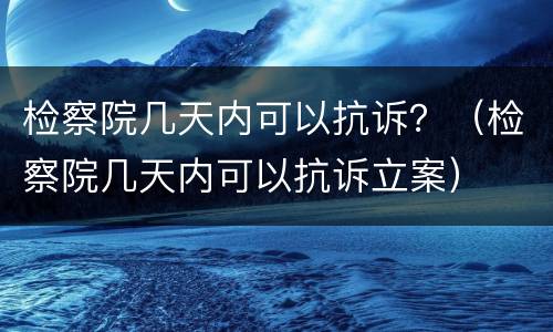 检察院几天内可以抗诉？（检察院几天内可以抗诉立案）