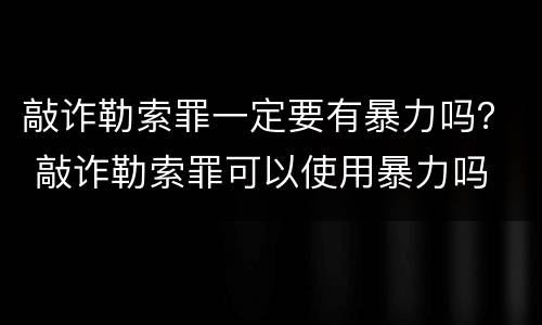 敲诈勒索罪一定要有暴力吗？ 敲诈勒索罪可以使用暴力吗