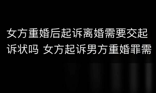 女方重婚后起诉离婚需要交起诉状吗 女方起诉男方重婚罪需要什么证据