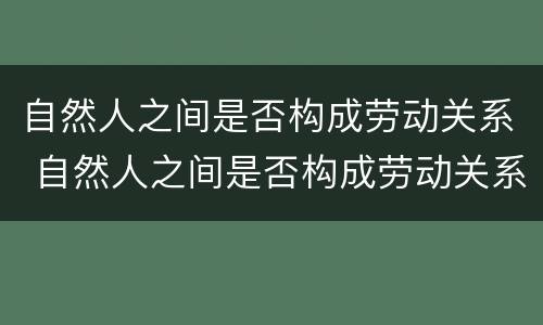 自然人之间是否构成劳动关系 自然人之间是否构成劳动关系