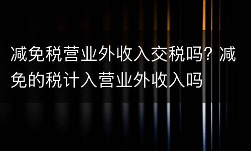 减免税营业外收入交税吗? 减免的税计入营业外收入吗