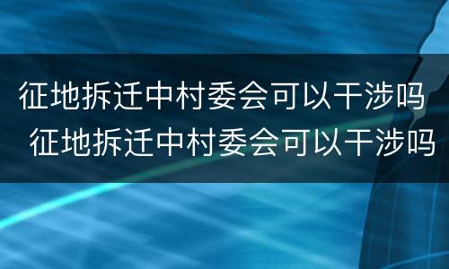征地拆迁中村委会可以干涉吗 征地拆迁中村委会可以干涉吗
