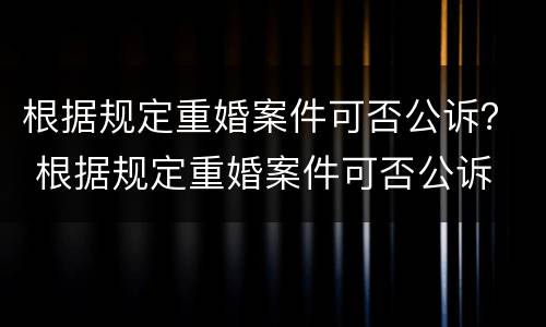 根据规定重婚案件可否公诉？ 根据规定重婚案件可否公诉