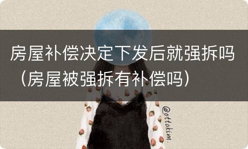 房屋补偿决定下发后就强拆吗（房屋被强拆有补偿吗）