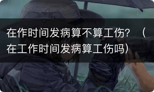 在作时间发病算不算工伤？（在工作时间发病算工伤吗）