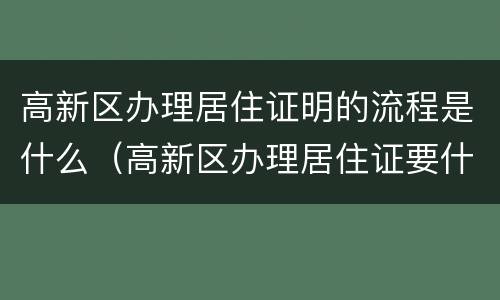 高新区办理居住证明的流程是什么（高新区办理居住证要什么材料）