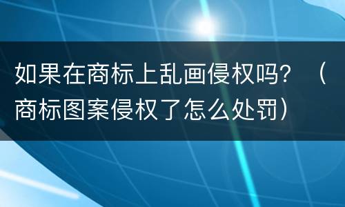 如果在商标上乱画侵权吗？（商标图案侵权了怎么处罚）