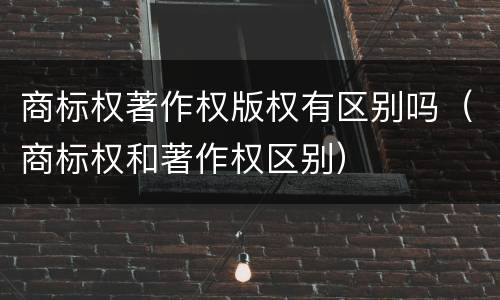 商标权著作权版权有区别吗（商标权和著作权区别）